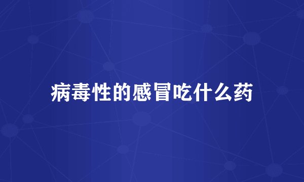 病毒性的感冒吃什么药