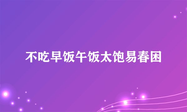不吃早饭午饭太饱易春困