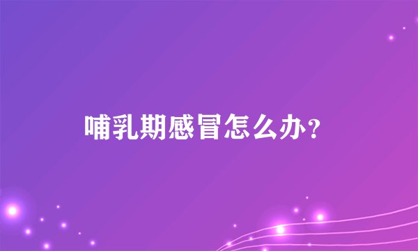 哺乳期感冒怎么办？
