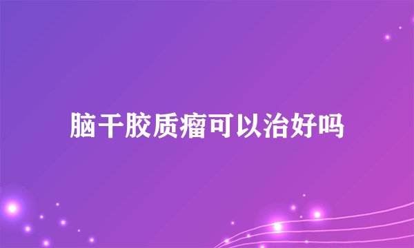 脑干胶质瘤可以治好吗