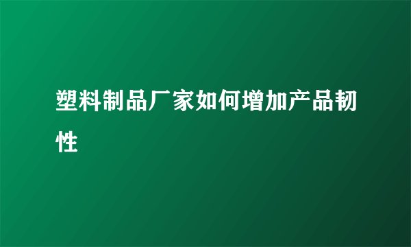 塑料制品厂家如何增加产品韧性