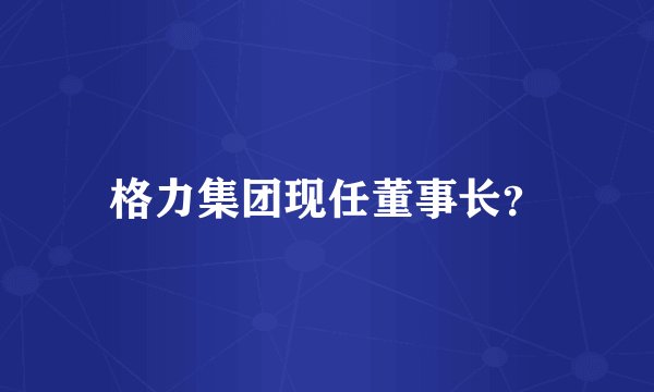 格力集团现任董事长?