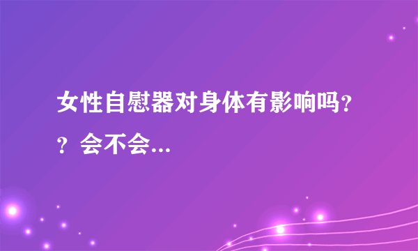 女性自慰器对身体有影响吗？？会不会...