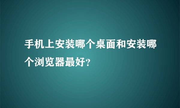 手机上安装哪个桌面和安装哪个浏览器最好？