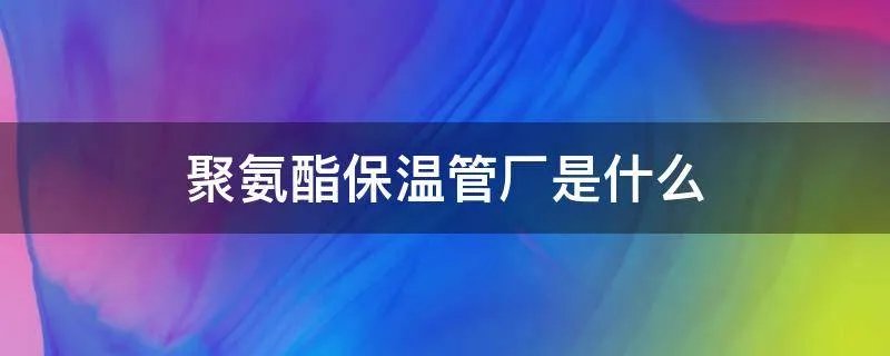 聚氨酯保温管厂是什么