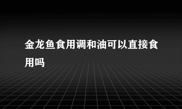 金龙鱼食用调和油可以直接食用吗