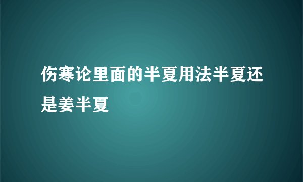 伤寒论里面的半夏用法半夏还是姜半夏