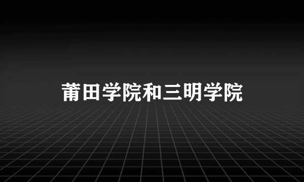 莆田学院和三明学院