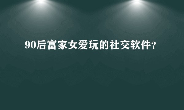 90后富家女爱玩的社交软件？