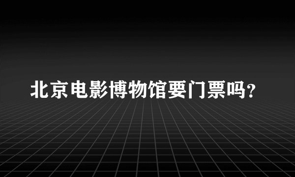 北京电影博物馆要门票吗?