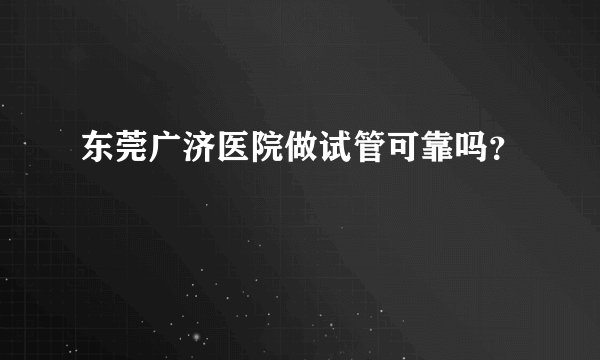东莞广济医院做试管可靠吗？