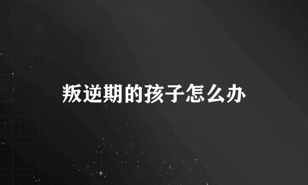 叛逆期的孩子怎么办