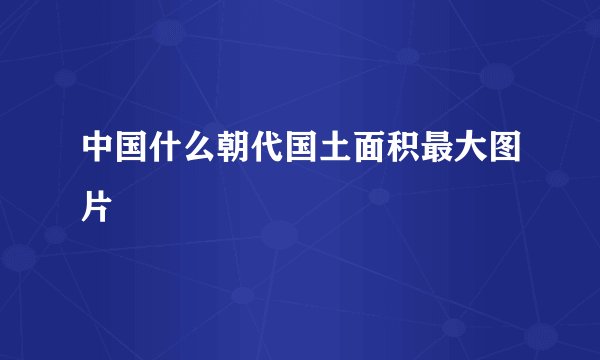 中国什么朝代国土面积最大图片