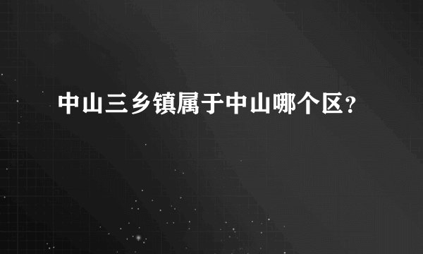 中山三乡镇属于中山哪个区？