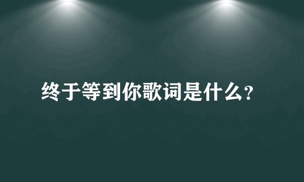 终于等到你歌词是什么？
