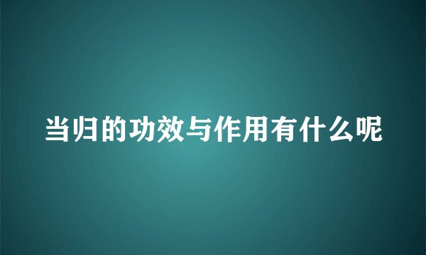 当归的功效与作用有什么呢