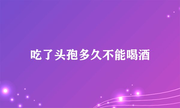 吃了头孢多久不能喝酒