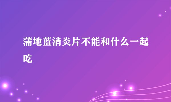 蒲地蓝消炎片不能和什么一起吃