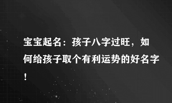 宝宝起名：孩子八字过旺，如何给孩子取个有利运势的好名字！