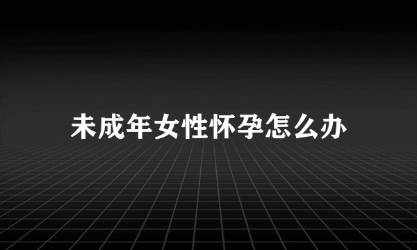 未成年女性怀孕怎么办