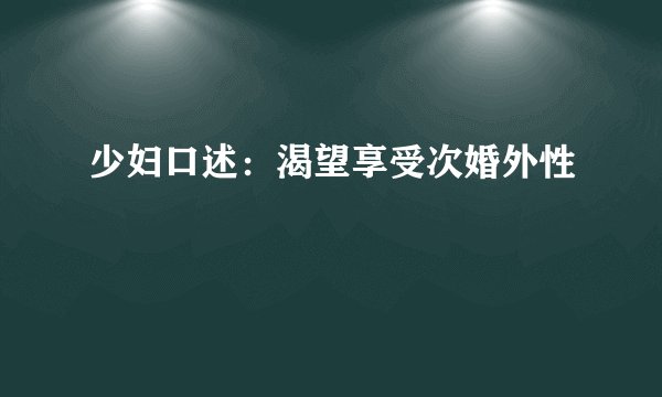 少妇口述：渴望享受次婚外性