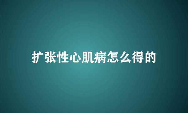 扩张性心肌病怎么得的