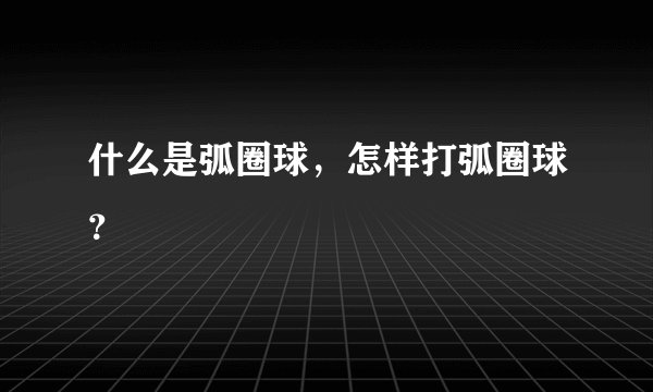 什么是弧圈球，怎样打弧圈球？