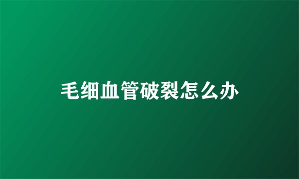 毛细血管破裂怎么办
