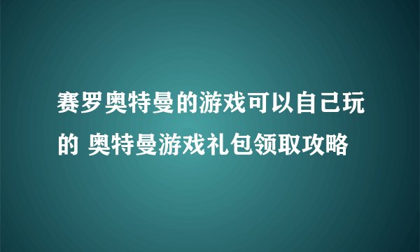 赛罗奥特曼的游戏可以自己玩的 奥特曼游戏礼包领取攻略