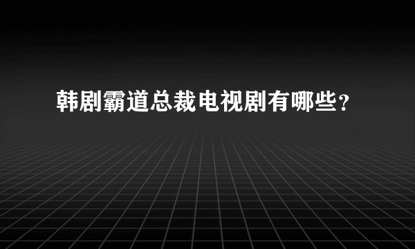 韩剧霸道总裁电视剧有哪些？