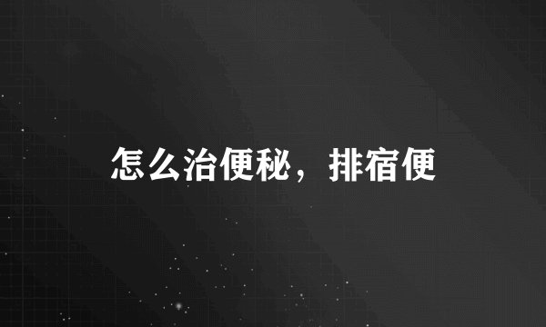 怎么治便秘，排宿便