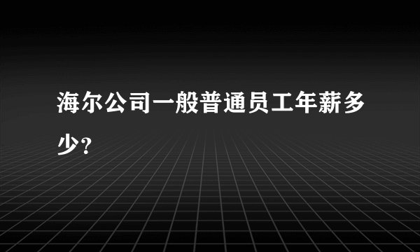海尔公司一般普通员工年薪多少？