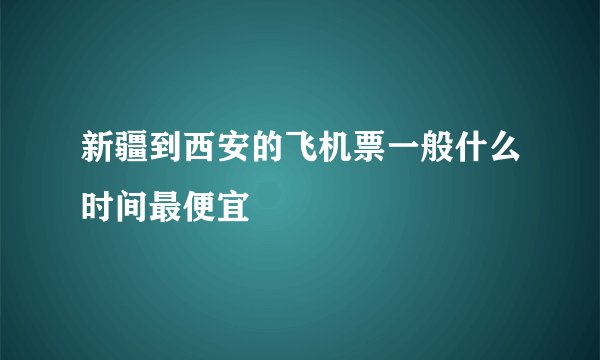 新疆到西安的飞机票一般什么时间最便宜