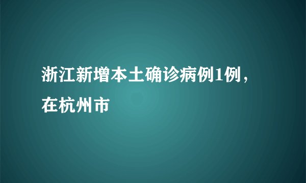 浙江新增本土确诊病例1例，在杭州市
