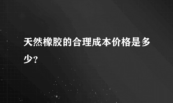 天然橡胶的合理成本价格是多少?