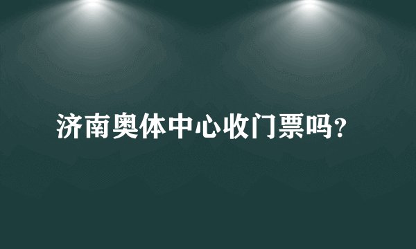 济南奥体中心收门票吗？
