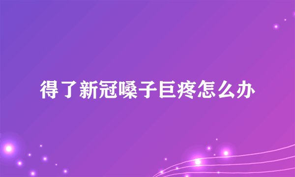 得了新冠嗓子巨疼怎么办