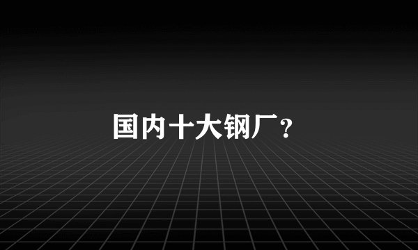 国内十大钢厂？