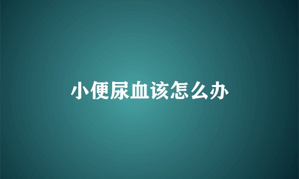 小便尿血该怎么办
