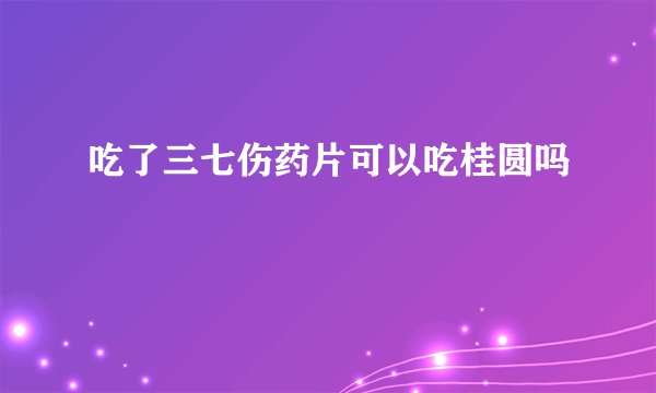 吃了三七伤药片可以吃桂圆吗