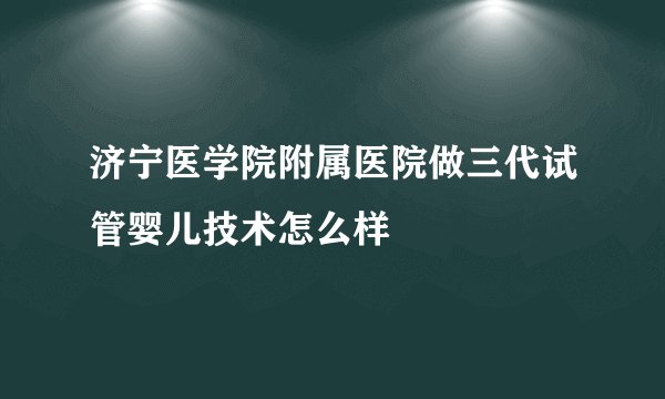 济宁医学院附属医院做三代试管婴儿技术怎么样