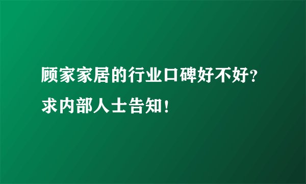 顾家家居的行业口碑好不好？求内部人士告知！