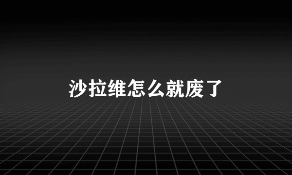 沙拉维怎么就废了