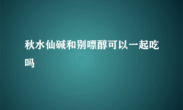 秋水仙碱和别嘌醇可以一起吃吗