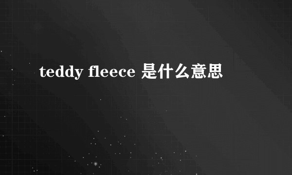 teddy fleece 是什么意思