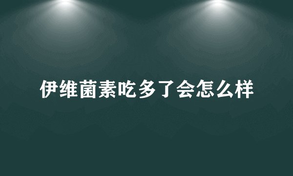 伊维菌素吃多了会怎么样