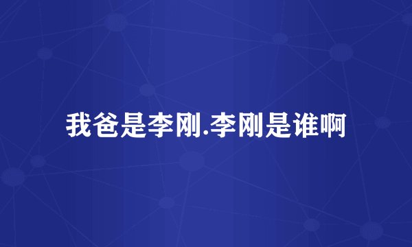 我爸是李刚.李刚是谁啊