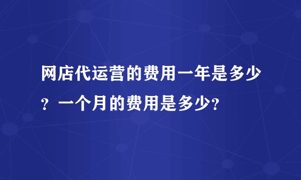 网店代运营的费用一年是多少？一个月的费用是多少？