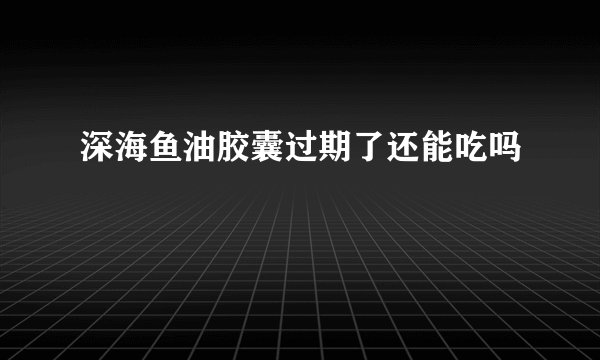 深海鱼油胶囊过期了还能吃吗