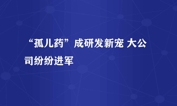 “孤儿药”成研发新宠 大公司纷纷进军